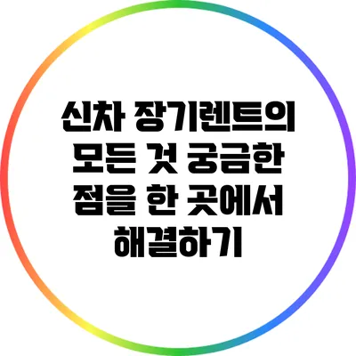 신차 장기렌트의 모든 것: 궁금한 점을 한 곳에서 해결하기