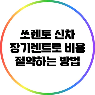 쏘렌토 신차 장기렌트로 비용 절약하는 방법
