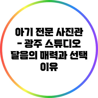 아기 전문 사진관 - 광주 스튜디오 달음의 매력과 선택 이유