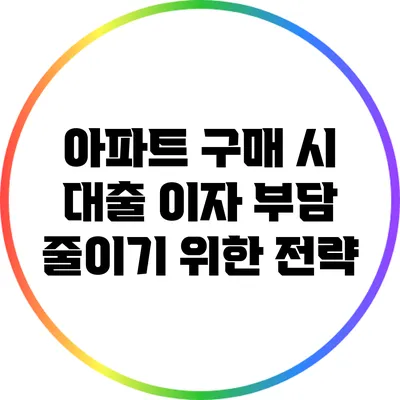 아파트 구매 시 대출 이자 부담 줄이기 위한 전략