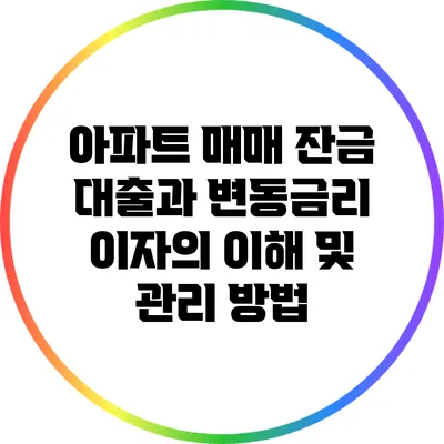 아파트 매매 잔금 대출과 변동금리 이자의 이해 및 관리 방법