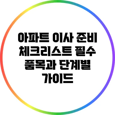 아파트 이사 준비 체크리스트: 필수 품목과 단계별 가이드
