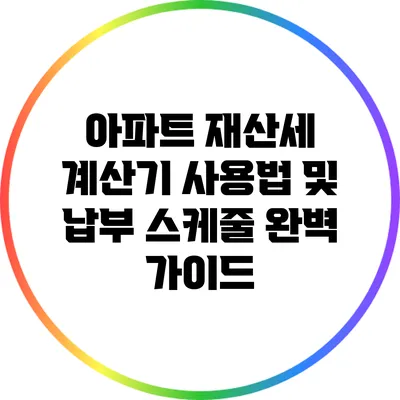 아파트 재산세 계산기 사용법 및 납부 스케줄 완벽 가이드