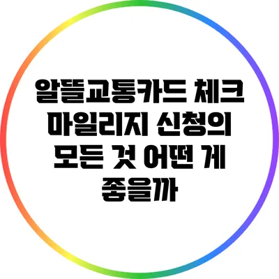 알뜰교통카드 체크 마일리지 신청의 모든 것: 어떤 게 좋을까?