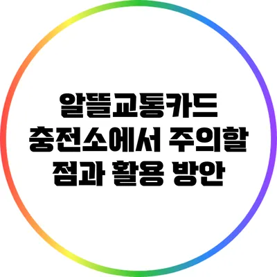 알뜰교통카드 충전소에서 주의할 점과 활용 방안