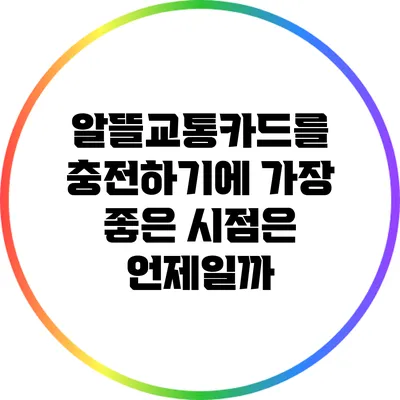 알뜰교통카드를 충전하기에 가장 좋은 시점은 언제일까?