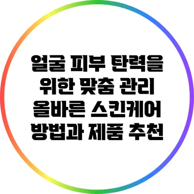 얼굴 피부 탄력을 위한 맞춤 관리: 올바른 스킨케어 방법과 제품 추천