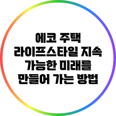 에코 주택 라이프스타일: 지속 가능한 미래를 만들어 가는 방법