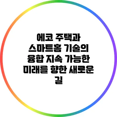 에코 주택과 스마트홈 기술의 융합: 지속 가능한 미래를 향한 새로운 길