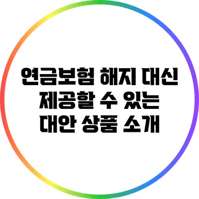 연금보험 해지 대신 제공할 수 있는 대안 상품 소개