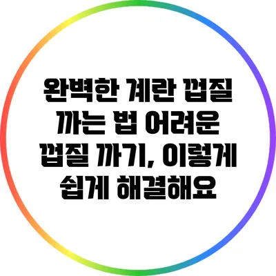 완벽한 계란 껍질 까는 법: 어려운 껍질 까기, 이렇게 쉽게 해결해요
