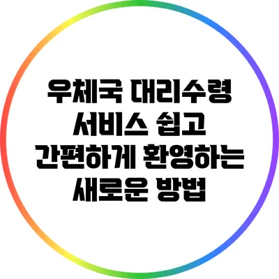 우체국 대리수령 서비스: 쉽고 간편하게 환영하는 새로운 방법