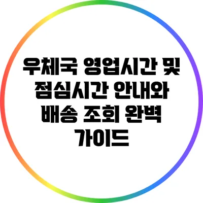 우체국 영업시간 및 점심시간 안내와 배송 조회 완벽 가이드
