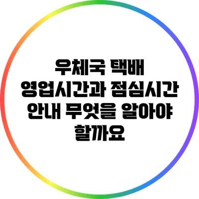 우체국 택배 영업시간과 점심시간 안내: 무엇을 알아야 할까요?