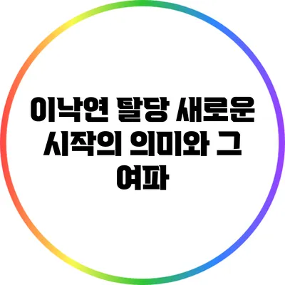 이낙연 탈당: 새로운 시작의 의미와 그 여파