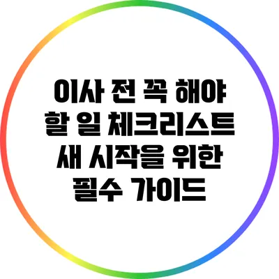 이사 전 꼭 해야 할 일 체크리스트: 새 시작을 위한 필수 가이드