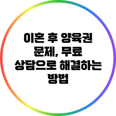 이혼 후 양육권 문제, 무료 상담으로 해결하는 방법