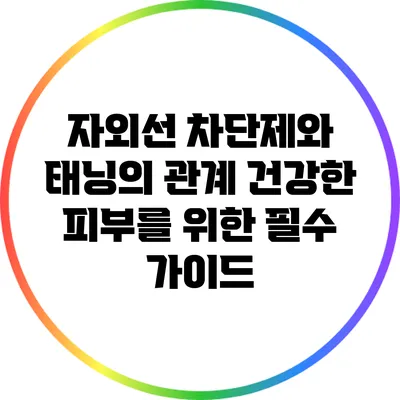 자외선 차단제와 태닝의 관계: 건강한 피부를 위한 필수 가이드