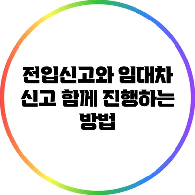 전입신고와 임대차 신고: 함께 진행하는 방법