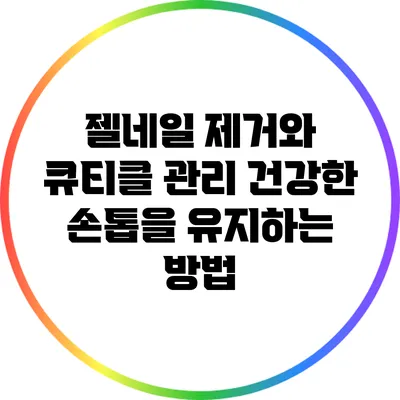 젤네일 제거와 큐티클 관리: 건강한 손톱을 유지하는 방법