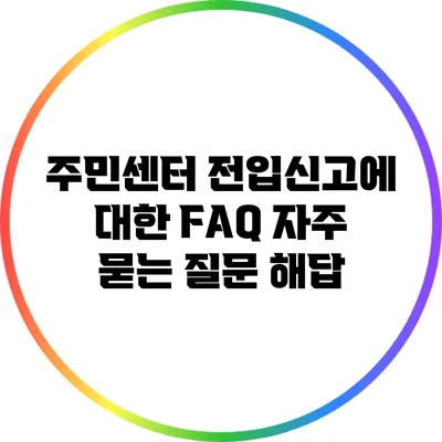 주민센터 전입신고에 대한 FAQ: 자주 묻는 질문 해답