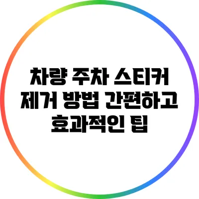 차량 주차 스티커 제거 방법: 간편하고 효과적인 팁