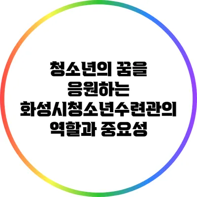 청소년의 꿈을 응원하는 화성시청소년수련관의 역할과 중요성