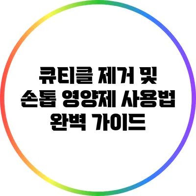 큐티클 제거 및 손톱 영양제 사용법 완벽 가이드