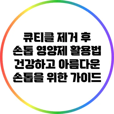 큐티클 제거 후 손톱 영양제 활용법: 건강하고 아름다운 손톱을 위한 가이드