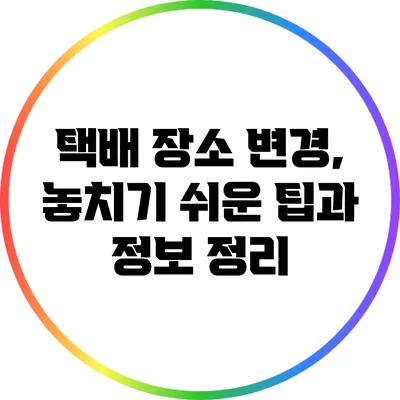 택배 장소 변경, 놓치기 쉬운 팁과 정보 정리