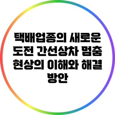 택배업종의 새로운 도전: 간선상차 멈춤 현상의 이해와 해결 방안