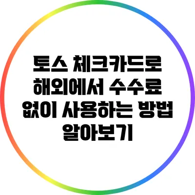 토스 체크카드로 해외에서 수수료 없이 사용하는 방법 알아보기