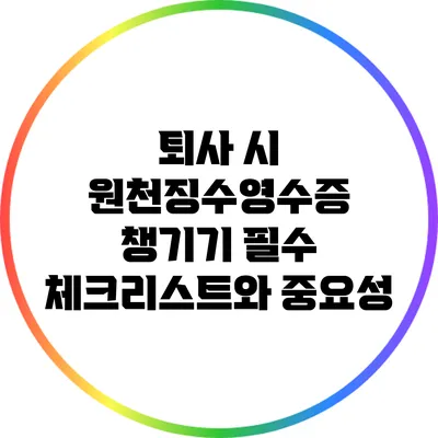 퇴사 시 원천징수영수증 챙기기: 필수 체크리스트와 중요성