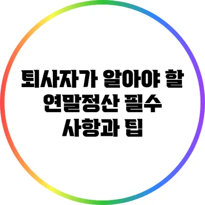 퇴사자가 알아야 할 연말정산 필수 사항과 팁