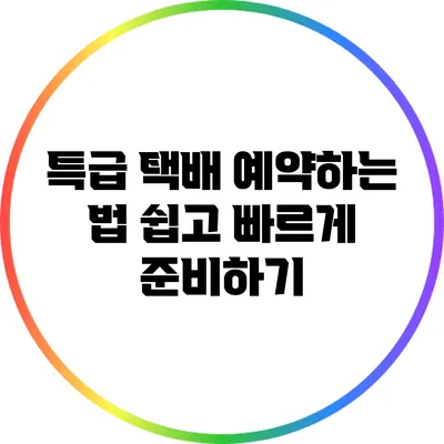 특급 택배 예약하는 법: 쉽고 빠르게 준비하기