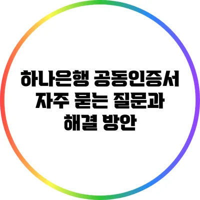 하나은행 공동인증서: 자주 묻는 질문과 해결 방안