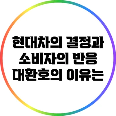 현대차의 결정과 소비자의 반응: 대환호의 이유는?