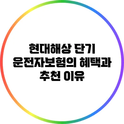 현대해상 단기 운전자보험의 혜택과 추천 이유