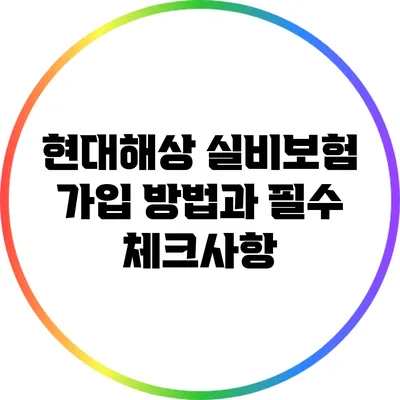 현대해상 실비보험 가입 방법과 필수 체크사항
