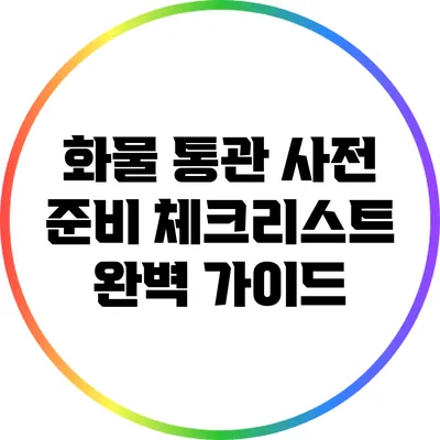 화물 통관 사전 준비 체크리스트 완벽 가이드