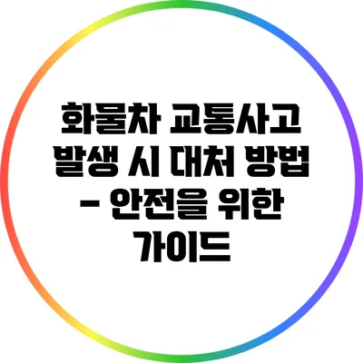 화물차 교통사고 발생 시 대처 방법 – 안전을 위한 가이드