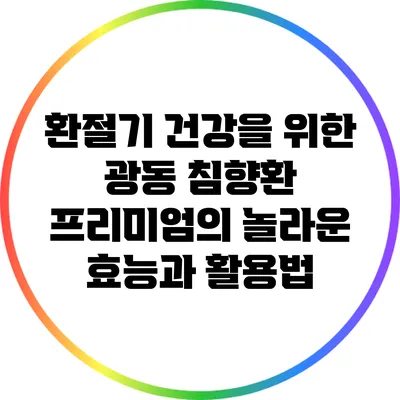 환절기 건강을 위한 광동 침향환 프리미엄의 놀라운 효능과 활용법