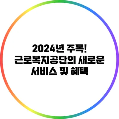 2024년 주목! 근로복지공단의 새로운 서비스 및 혜택