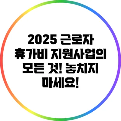 2025 근로자 휴가비 지원사업의 모든 것! 놓치지 마세요!