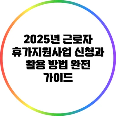 2025년 근로자 휴가지원사업 신청과 활용 방법 완전 가이드