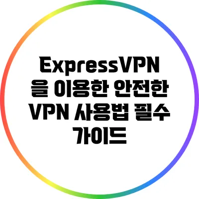 ExpressVPN을 이용한 안전한 VPN 사용법: 필수 가이드