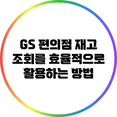GS 편의점 재고 조회를 효율적으로 활용하는 방법