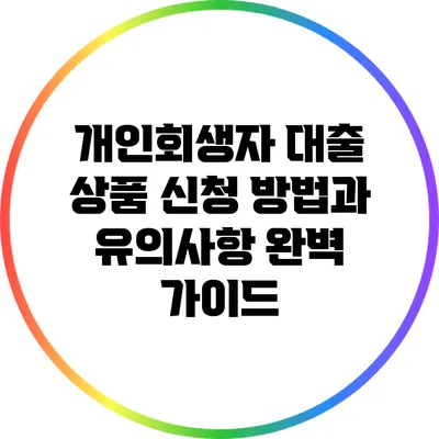 개인회생자 대출 상품 신청 방법과 유의사항 완벽 가이드