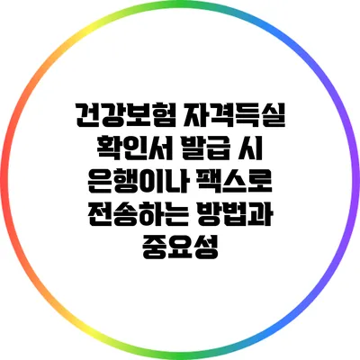 건강보험 자격득실 확인서 발급 시 은행이나 팩스로 전송하는 방법과 중요성