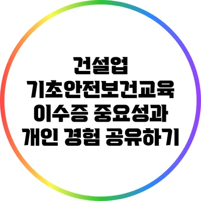 건설업 기초안전보건교육 이수증: 중요성과 개인 경험 공유하기